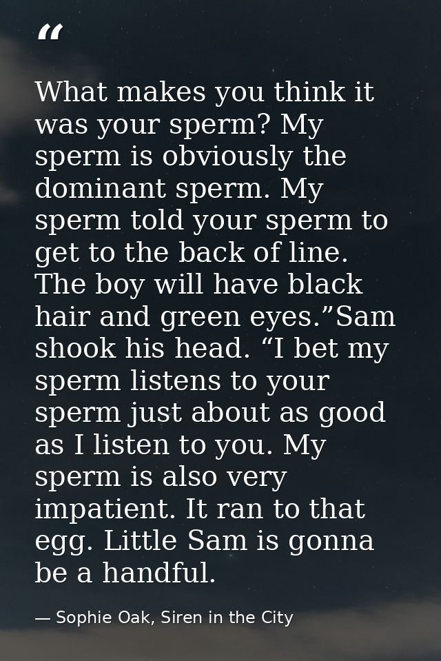 What makes you think it was your sperm? My sperm is obviously the dominant sperm. My sperm told your sperm to get to the — Sophie Oak, Siren in the City