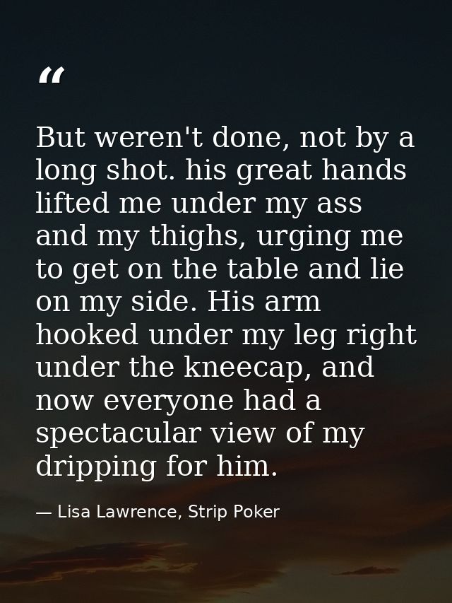 But weren't done, not by a long shot. his great hands lifted me under my ass and my thighs, urging me to get on the tabl — Lisa Lawrence, Strip Poker