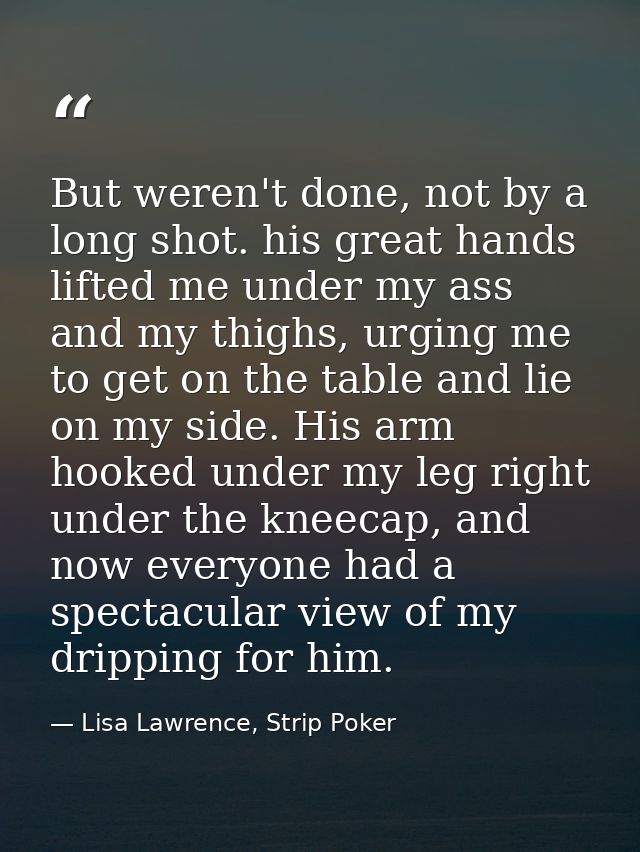 But weren't done, not by a long shot. his great hands lifted me under my ass and my thighs, urging me to get on the tabl — Lisa Lawrence, Strip Poker