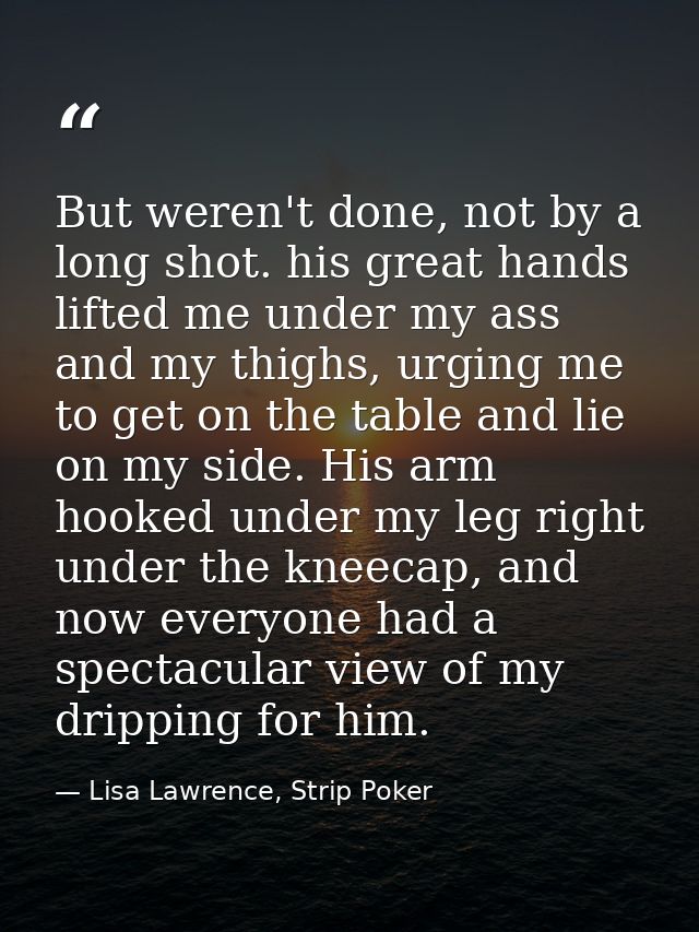 But weren't done, not by a long shot. his great hands lifted me under my ass and my thighs, urging me to get on the tabl — Lisa Lawrence, Strip Poker