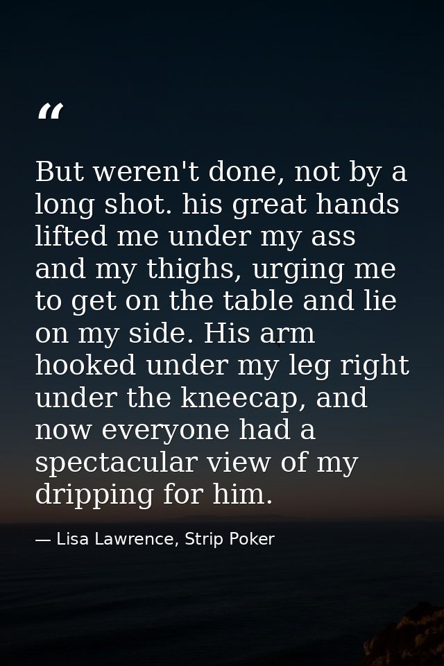 But weren't done, not by a long shot. his great hands lifted me under my ass and my thighs, urging me to get on the tabl — Lisa Lawrence, Strip Poker