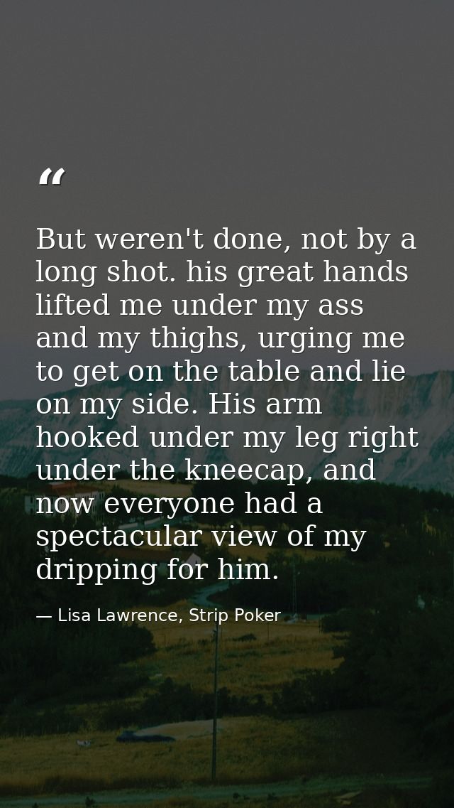 But weren't done, not by a long shot. his great hands lifted me under my ass and my thighs, urging me to get on the tabl — Lisa Lawrence, Strip Poker