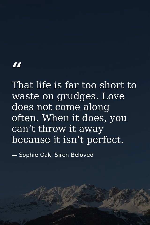 That life is far too short to waste on grudges. Love does not come along often. When it does, you can’t throw it away be — Sophie Oak, Siren Beloved