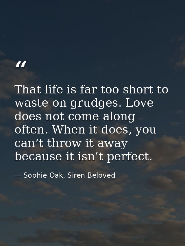 That life is far too short to waste on grudges. Love does not come along often. When it does, you can’t throw it away be — Sophie Oak, Siren Beloved