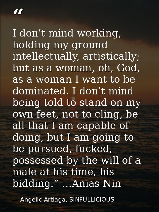 I don’t mind working, holding my ground intellectually, artistically; but as a woman, oh, God, as a woman I want to be d — Angelic Artiaga, SINFULLICIOUS