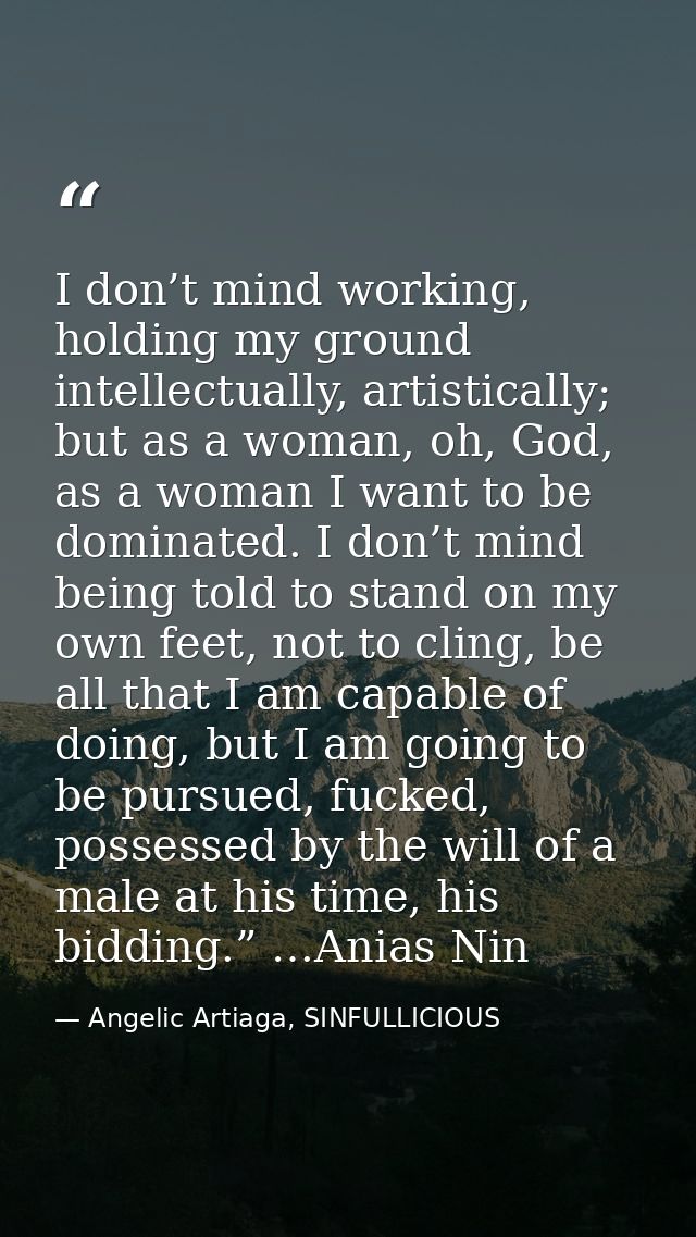 I don’t mind working, holding my ground intellectually, artistically; but as a woman, oh, God, as a woman I want to be d — Angelic Artiaga, SINFULLICIOUS