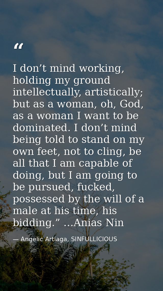 I don’t mind working, holding my ground intellectually, artistically; but as a woman, oh, God, as a woman I want to be d — Angelic Artiaga, SINFULLICIOUS