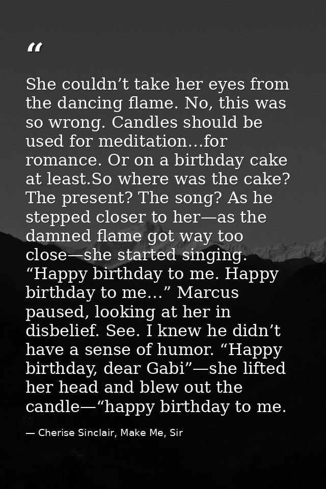 She couldn’t take her eyes from the dancing flame. No, this was so wrong. Candles should be used for meditation…for roma — Cherise Sinclair, Make Me, Sir