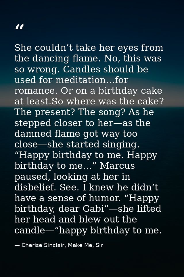 She couldn’t take her eyes from the dancing flame. No, this was so wrong. Candles should be used for meditation…for roma — Cherise Sinclair, Make Me, Sir