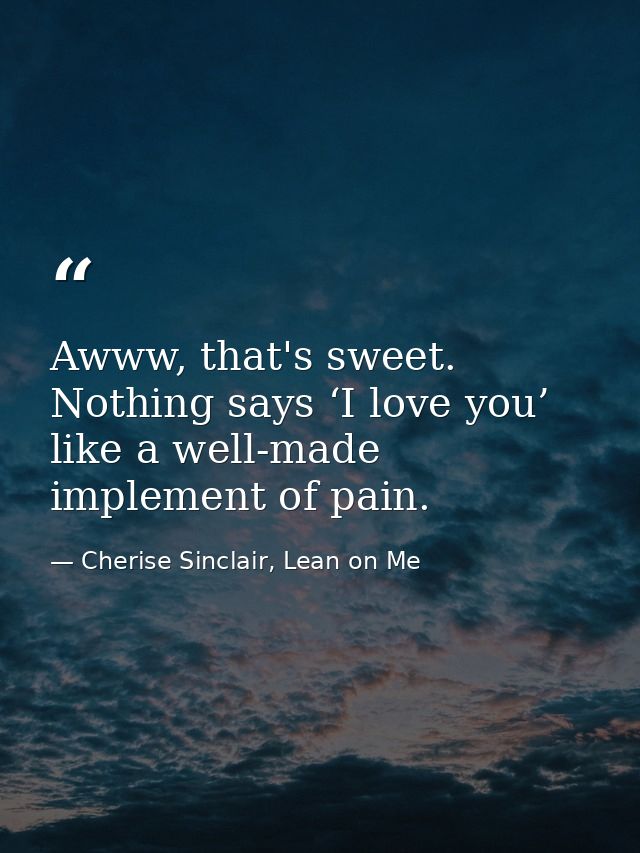 Awww, that's sweet. Nothing says ‘I love you’ like a well-made implement of pain. — Cherise Sinclair, Lean on Me
