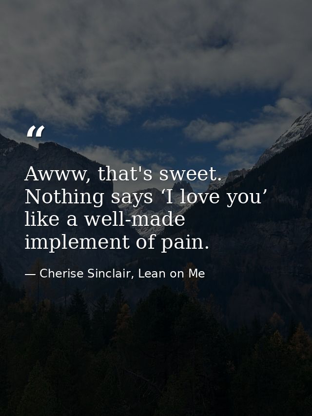 Awww, that's sweet. Nothing says ‘I love you’ like a well-made implement of pain. — Cherise Sinclair, Lean on Me
