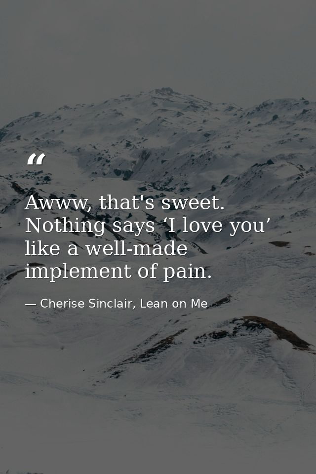 Awww, that's sweet. Nothing says ‘I love you’ like a well-made implement of pain. — Cherise Sinclair, Lean on Me