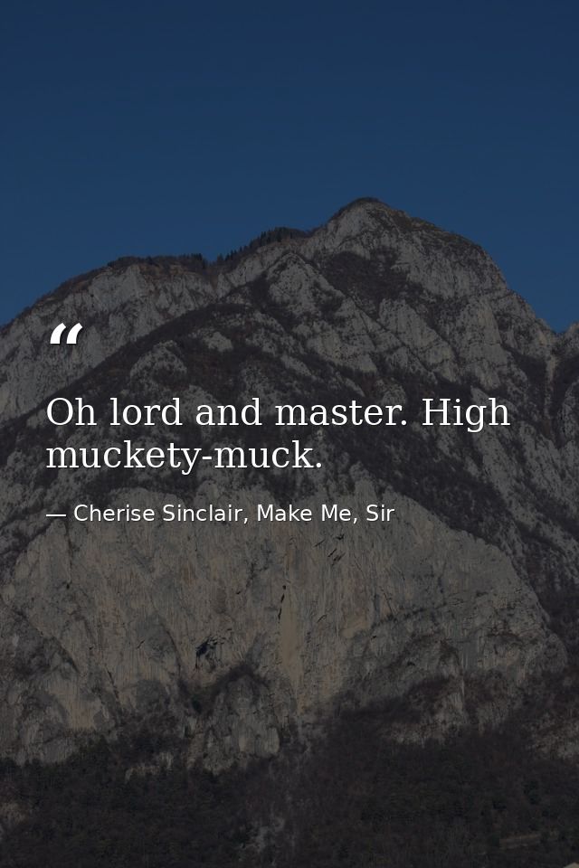 Oh lord and master. High muckety-muck. — Cherise Sinclair, Make Me, Sir