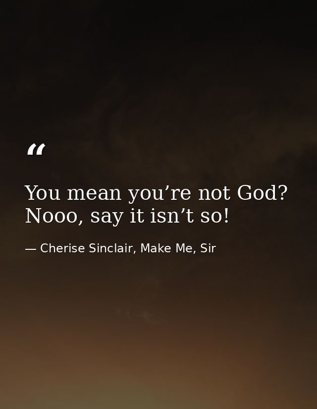You mean you’re not God? Nooo, say it isn’t so! — Cherise Sinclair, Make Me, Sir