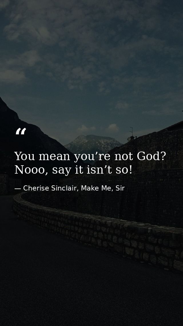 You mean you’re not God? Nooo, say it isn’t so! — Cherise Sinclair, Make Me, Sir