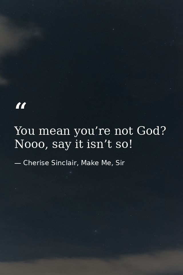You mean you’re not God? Nooo, say it isn’t so! — Cherise Sinclair, Make Me, Sir