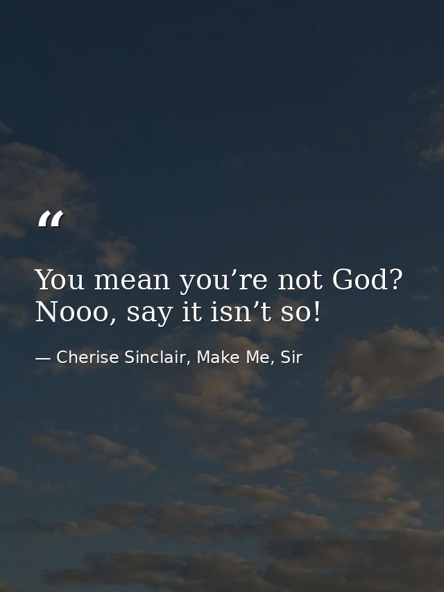 You mean you’re not God? Nooo, say it isn’t so! — Cherise Sinclair, Make Me, Sir