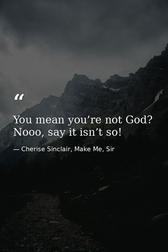 You mean you’re not God? Nooo, say it isn’t so! — Cherise Sinclair, Make Me, Sir