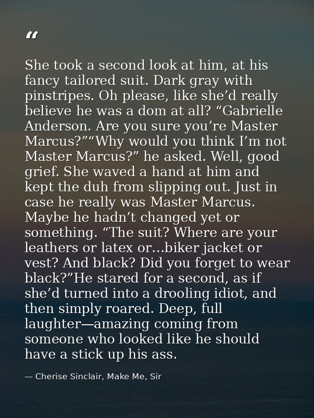 She took a second look at him, at his fancy tailored suit. Dark gray with pinstripes. Oh please, like she’d really belie — Cherise Sinclair, Make Me, Sir