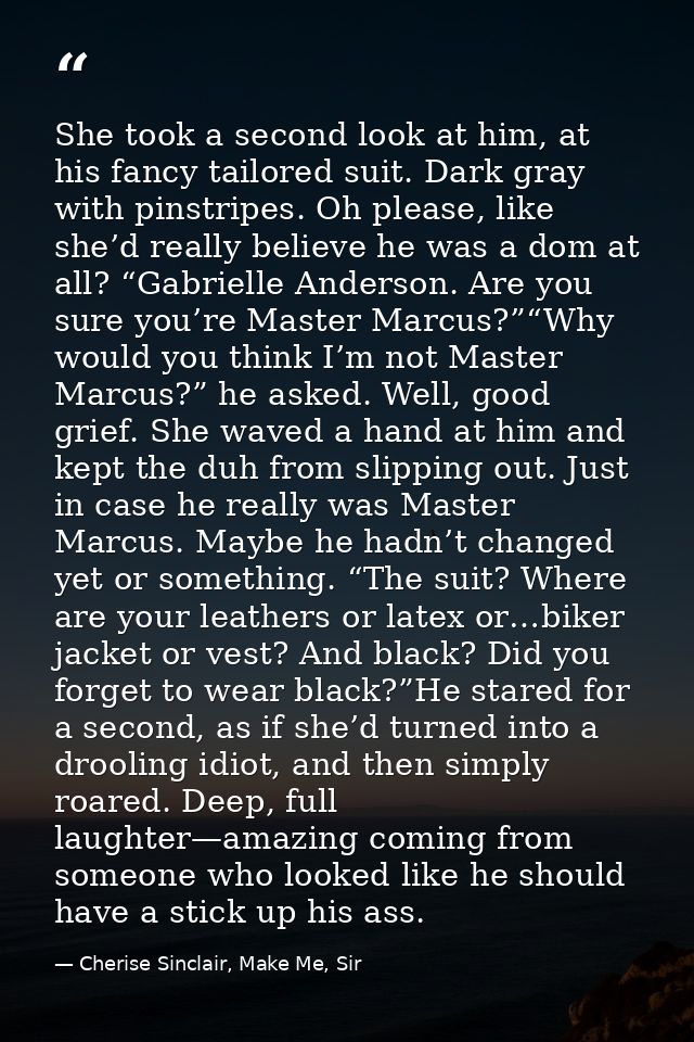 She took a second look at him, at his fancy tailored suit. Dark gray with pinstripes. Oh please, like she’d really belie — Cherise Sinclair, Make Me, Sir