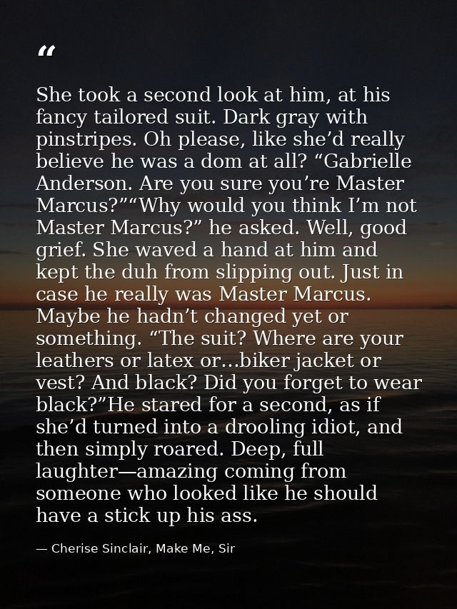 She took a second look at him, at his fancy tailored suit. Dark gray with pinstripes. Oh please, like she’d really belie — Cherise Sinclair, Make Me, Sir