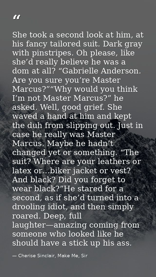 She took a second look at him, at his fancy tailored suit. Dark gray with pinstripes. Oh please, like she’d really belie — Cherise Sinclair, Make Me, Sir