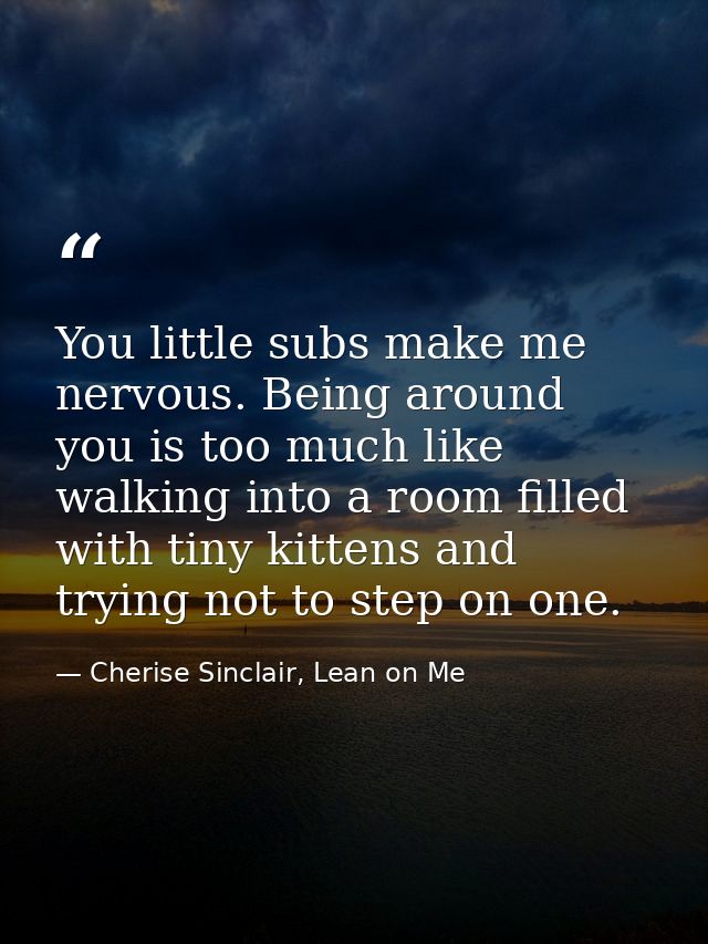 You little subs make me nervous. Being around you is too much like walking into a room filled with tiny kittens and tryi — Cherise Sinclair, Lean on Me