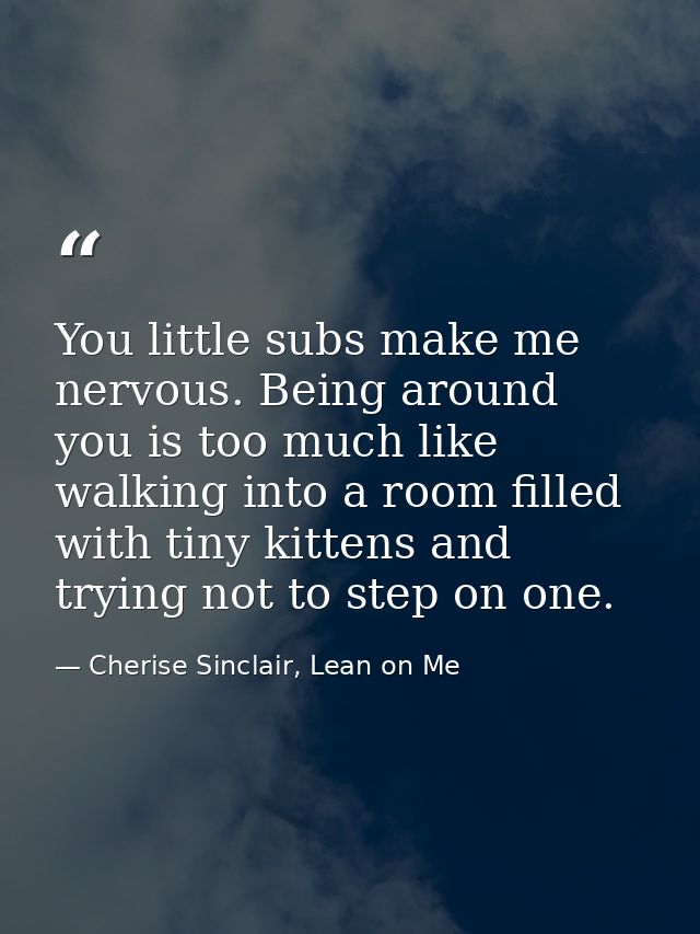 You little subs make me nervous. Being around you is too much like walking into a room filled with tiny kittens and tryi — Cherise Sinclair, Lean on Me