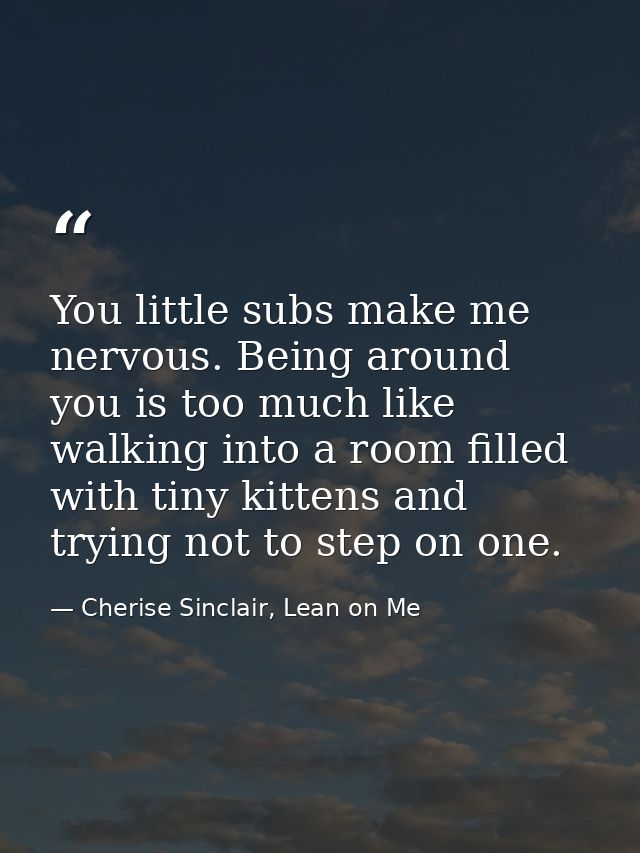 You little subs make me nervous. Being around you is too much like walking into a room filled with tiny kittens and tryi — Cherise Sinclair, Lean on Me