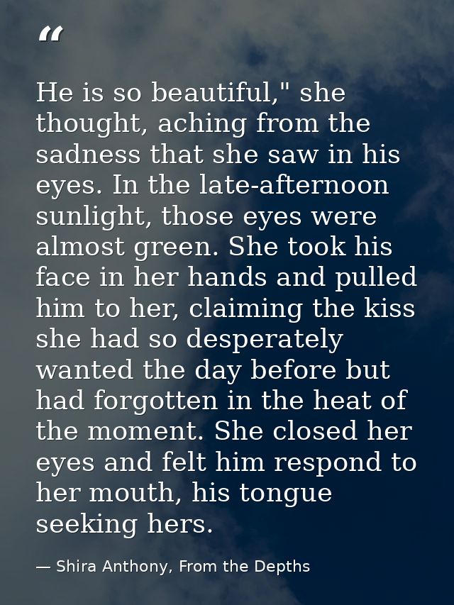 He is so beautiful," she thought, aching from the sadness that she saw in his eyes. In the late-afternoon sunlight, thos — Shira Anthony, From the Depths