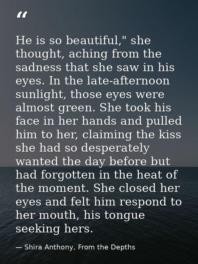 He is so beautiful," she thought, aching from the sadness that she saw in his eyes. In the late-afternoon sunlight, thos — Shira Anthony, From the Depths