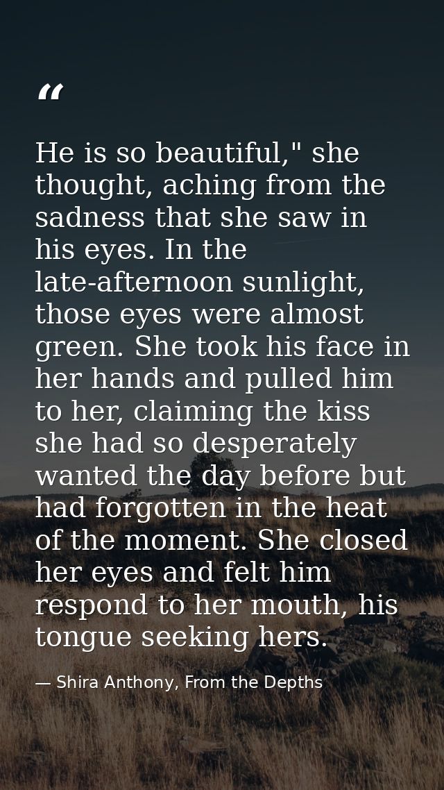 He is so beautiful," she thought, aching from the sadness that she saw in his eyes. In the late-afternoon sunlight, thos — Shira Anthony, From the Depths