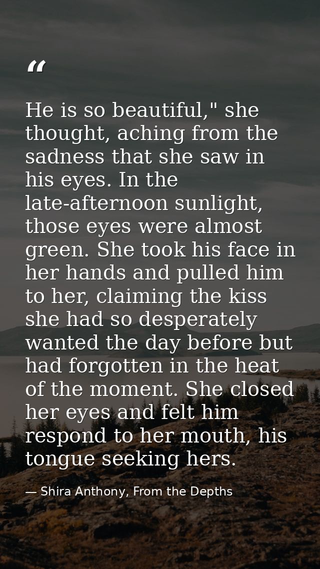 He is so beautiful," she thought, aching from the sadness that she saw in his eyes. In the late-afternoon sunlight, thos — Shira Anthony, From the Depths