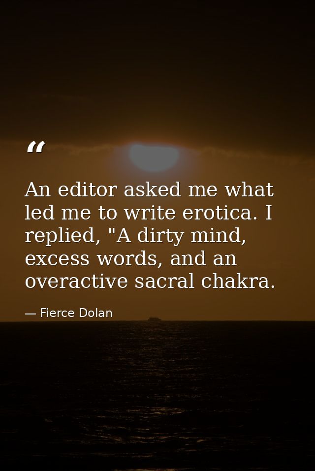 An editor asked me what led me to write erotica. I replied, "A dirty mind, excess words, and an overactive sacral chakra — Fierce Dolan