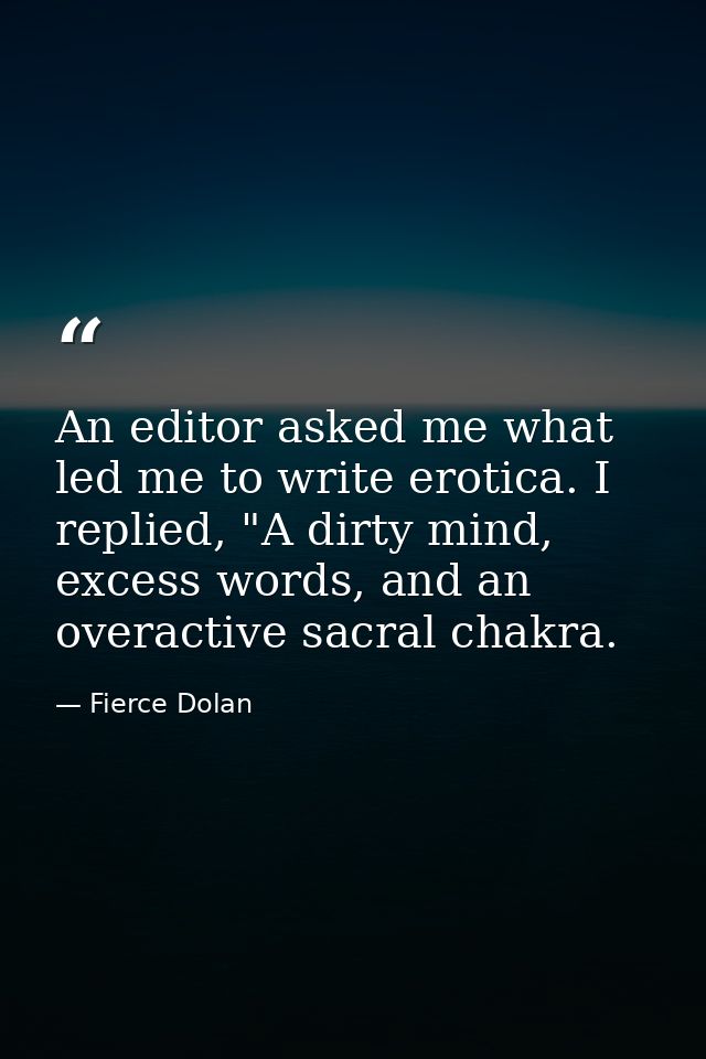 An editor asked me what led me to write erotica. I replied, "A dirty mind, excess words, and an overactive sacral chakra — Fierce Dolan