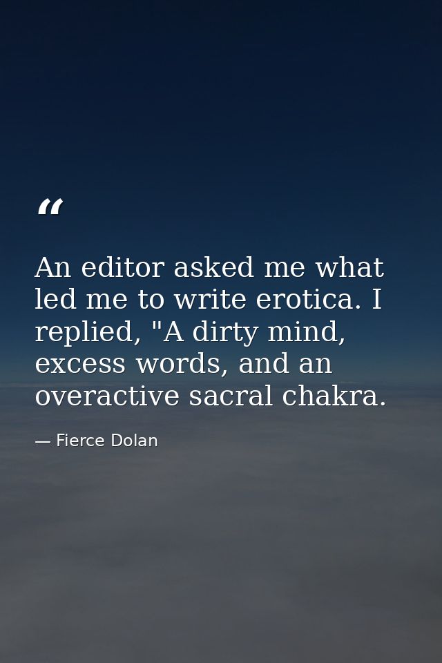 An editor asked me what led me to write erotica. I replied, "A dirty mind, excess words, and an overactive sacral chakra — Fierce Dolan