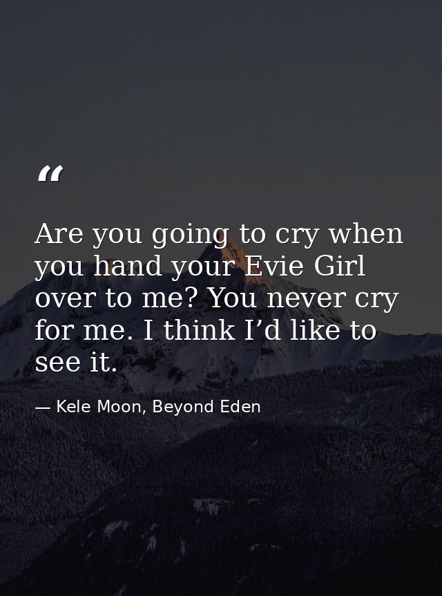 Are you going to cry when you hand your Evie Girl over to me? You never cry for me. I think I’d like to see it. — Kele Moon, Beyond Eden