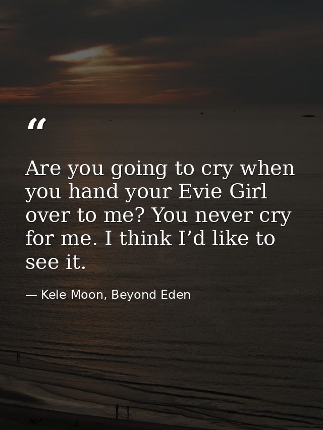 Are you going to cry when you hand your Evie Girl over to me? You never cry for me. I think I’d like to see it. — Kele Moon, Beyond Eden