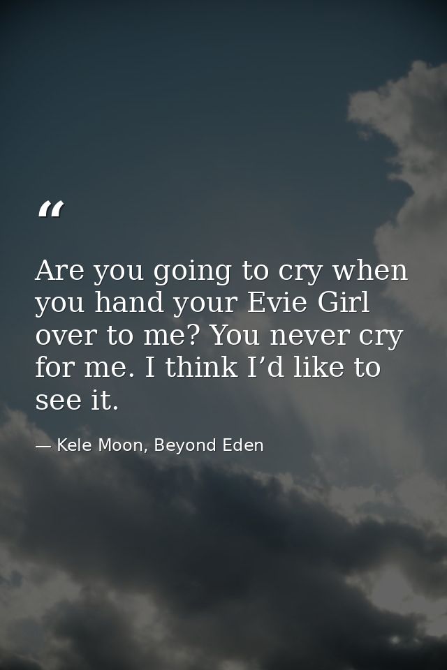 Are you going to cry when you hand your Evie Girl over to me? You never cry for me. I think I’d like to see it. — Kele Moon, Beyond Eden