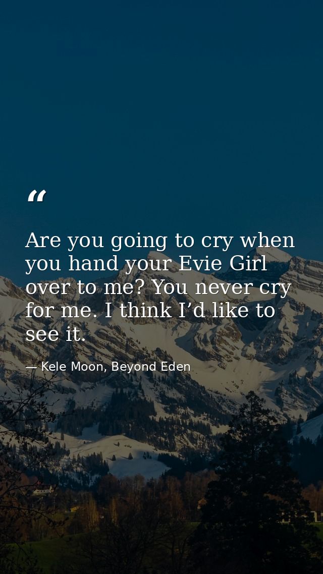 Are you going to cry when you hand your Evie Girl over to me? You never cry for me. I think I’d like to see it. — Kele Moon, Beyond Eden