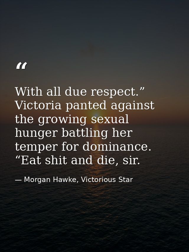 With all due respect.” Victoria panted against the growing sexual hunger battling her temper for dominance. “Eat shit an — Morgan Hawke, Victorious Star