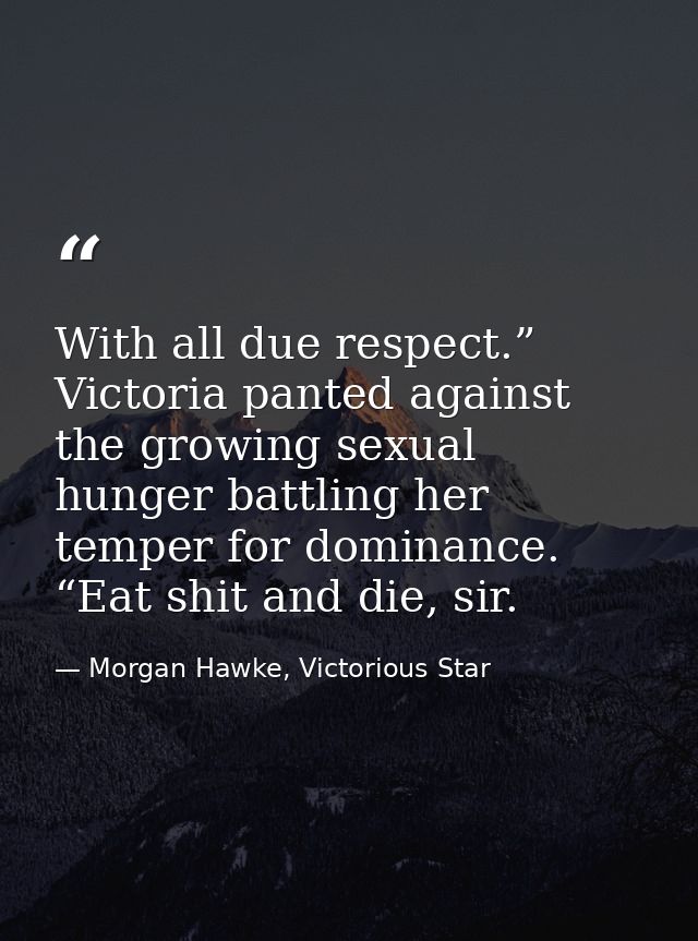 With all due respect.” Victoria panted against the growing sexual hunger battling her temper for dominance. “Eat shit an — Morgan Hawke, Victorious Star