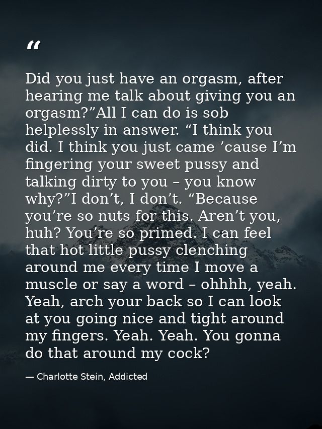 Did you just have an orgasm, after hearing me talk about giving you an orgasm?”All I can do is sob helplessly in answer. — Charlotte Stein, Addicted