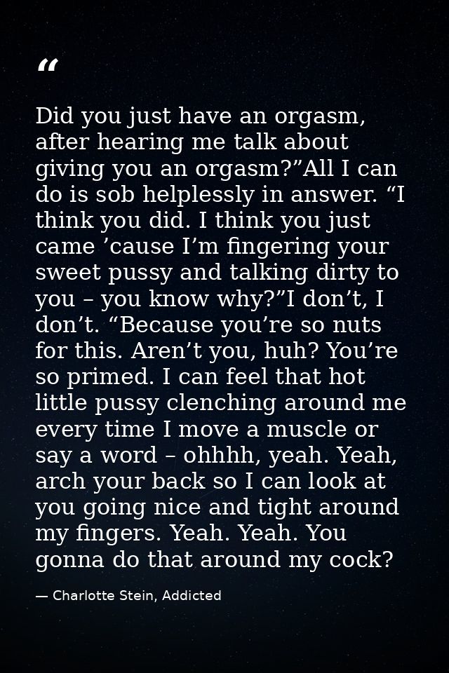 Did you just have an orgasm, after hearing me talk about giving you an orgasm?”All I can do is sob helplessly in answer. — Charlotte Stein, Addicted