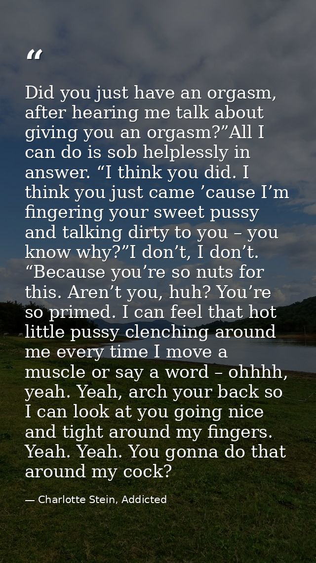 Did you just have an orgasm, after hearing me talk about giving you an orgasm?”All I can do is sob helplessly in answer. — Charlotte Stein, Addicted