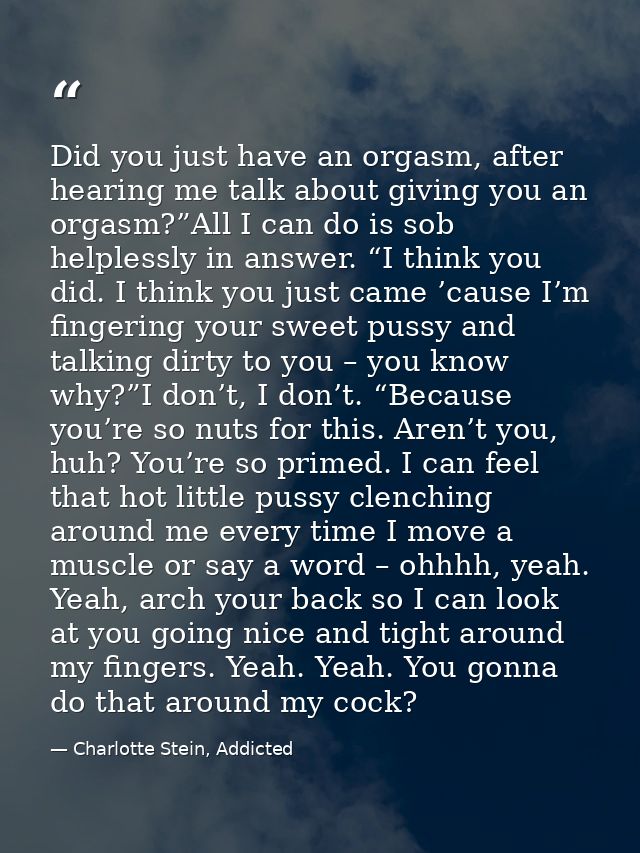 Did you just have an orgasm, after hearing me talk about giving you an orgasm?”All I can do is sob helplessly in answer. — Charlotte Stein, Addicted