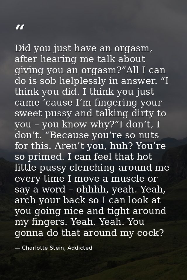 Did you just have an orgasm, after hearing me talk about giving you an orgasm?”All I can do is sob helplessly in answer. — Charlotte Stein, Addicted