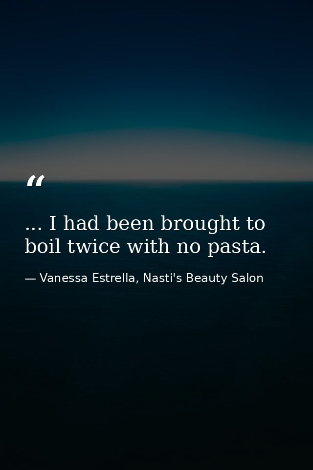 ... I had been brought to boil twice with no pasta. — Vanessa Estrella, Nasti's Beauty Salon