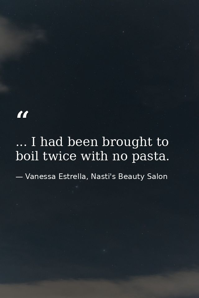 ... I had been brought to boil twice with no pasta. — Vanessa Estrella, Nasti's Beauty Salon