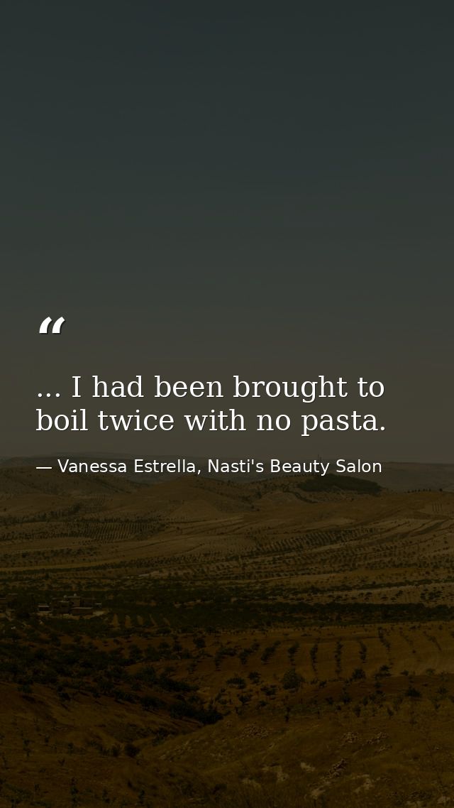 ... I had been brought to boil twice with no pasta. — Vanessa Estrella, Nasti's Beauty Salon